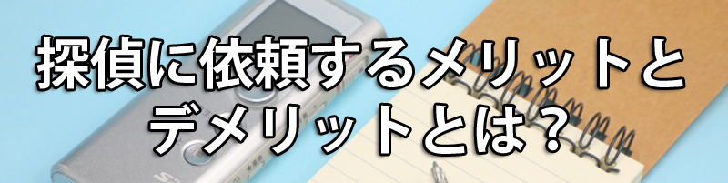 偵に依頼するメリットとデメリットとは?
